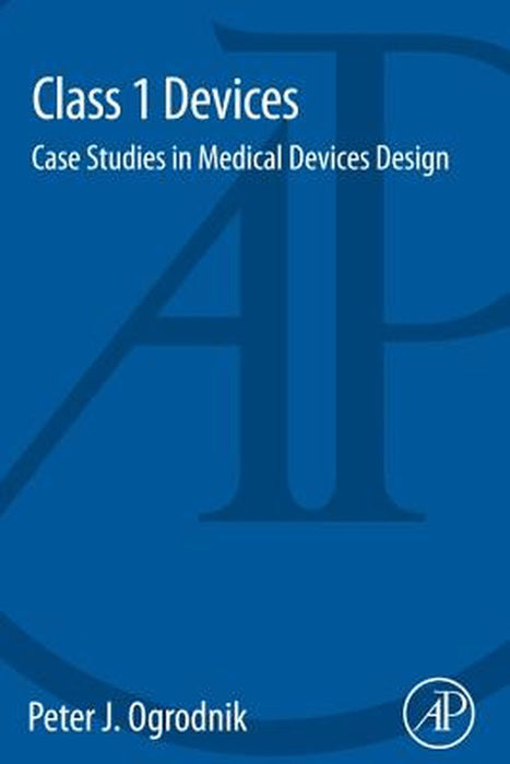Class 1 Devices: Case Studies in Medical Devices Design by Peter Ogrodnik