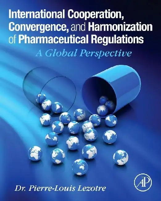 International Cooperation, Convergence and Harmonization of Pharmaceutical Regulations: A Global Perspective by Pierre-Louis Lezotre