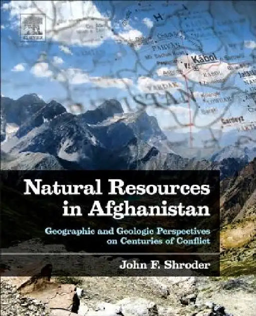 Natural Resources in Afghanistan: Geographic and Geologic Perspectives on Centuries of Conflict by John F. Shroder