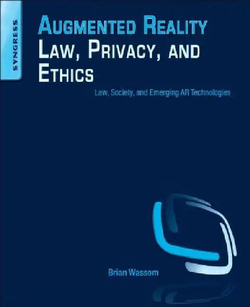 Augmented Reality Law, Privacy, and Ethics: Law, Society, and Emerging AR Technologies by Brian Wassom