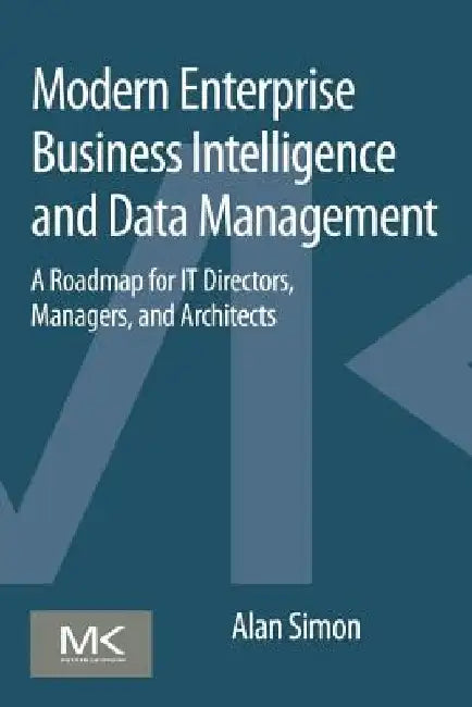 Modern Enterprise Business Intelligence and Data Management: A Roadmap for IT Directors, Managers, and Architects by Alan Simon
