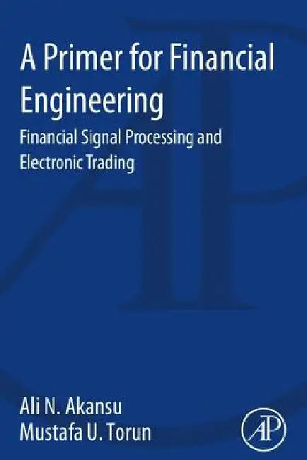 A Primer for Financial Engineering: Financial Signal Processing and Electronic Trading by Ali N. Akansu