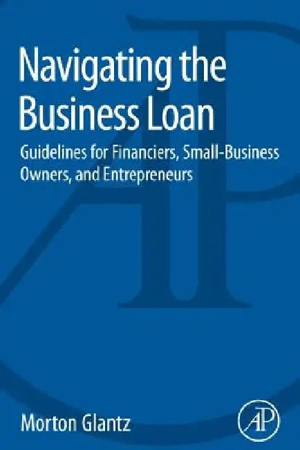 Navigating the Business Loan: Guidelines for Financiers, Small-Business Owners, and Entrepreneurs by Morton Glantz