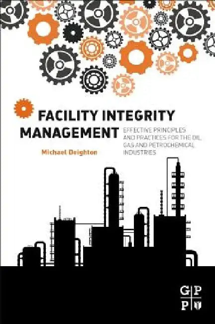 Facility Integrity Management: Effective Principles and Practices for the Oil, Gas and Petrochemical Industries by Michael Deighton