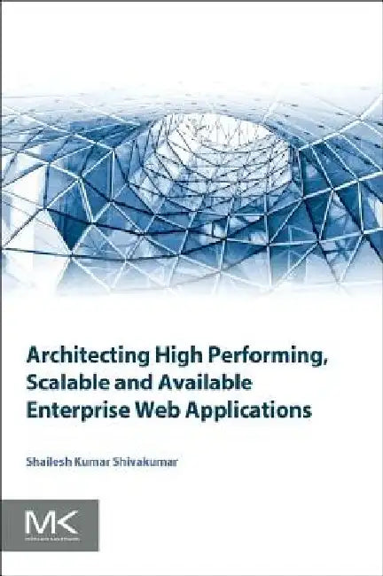 Architecting High Performing, Scalable and Available Enterprise Web Applications by Shailesh Kumar Shivakumar