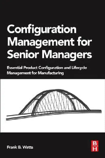Configuration Management for Senior Managers: Essential Product Configuration and Lifecycle Management for Manufacturing by Frank B. Watts