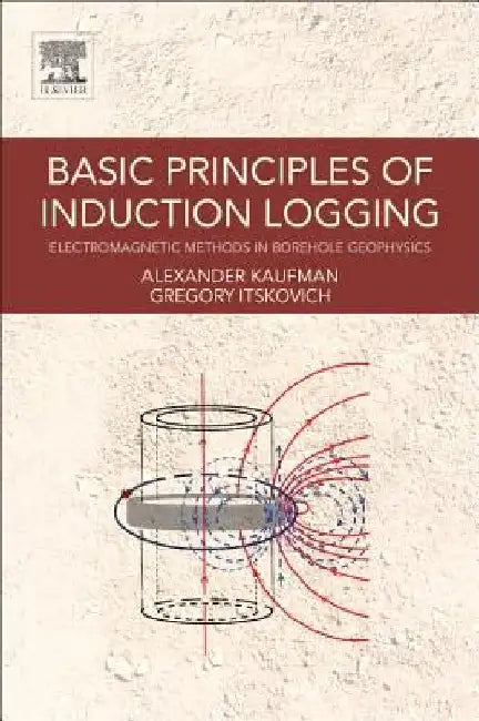 Basic Principles of Induction Logging: Electromagnetic Methods in Borehole Geophysics by Alex Kaufman
