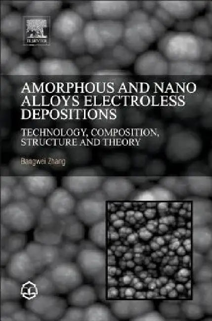 Amorphous and Nano Alloys Electroless Depositions: Technology, Composition, Structure and Theory by Bangwei Zhang