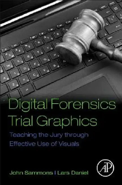 Digital Forensics Trial Graphics: Teaching the Jury through Effective Use of Visuals by John Sammons