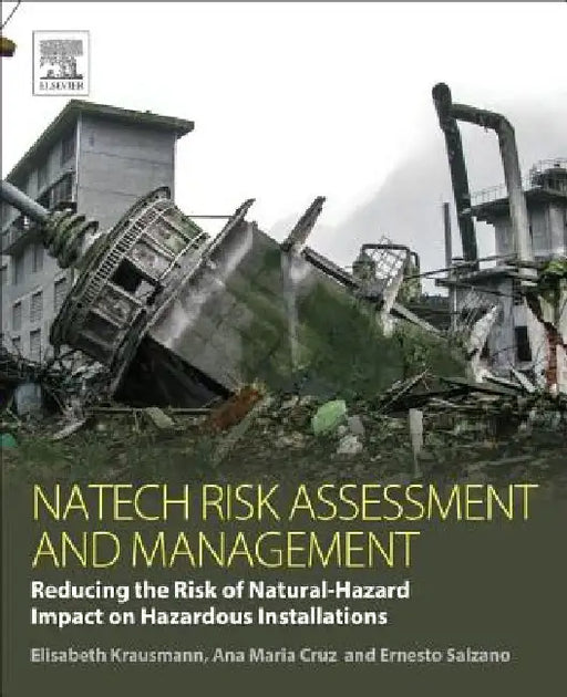 Natech Risk Assessment and Management: Reducing the Risk of Natural-Hazard Impact on Hazardous Installations by Elisabeth Krausmann