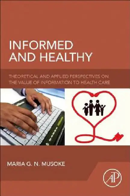 Informed and Healthy: Theoretical and Applied Perspectives on the Value of Information to Health Care by Maria G. N. Musoke