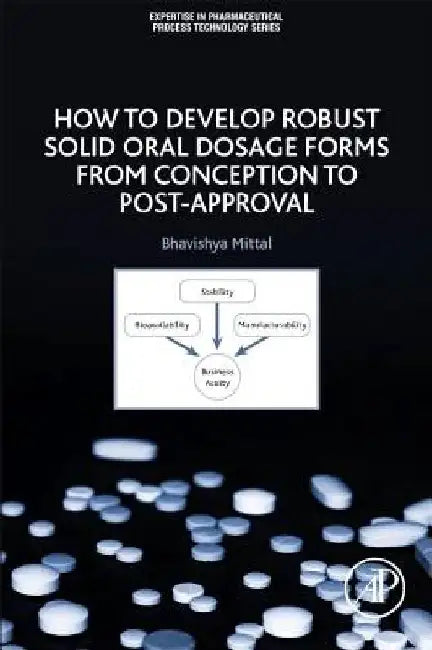 How to Develop Robust Solid Oral Dosage Forms: From Conception to Post-Approval by Bhavishya Mittal