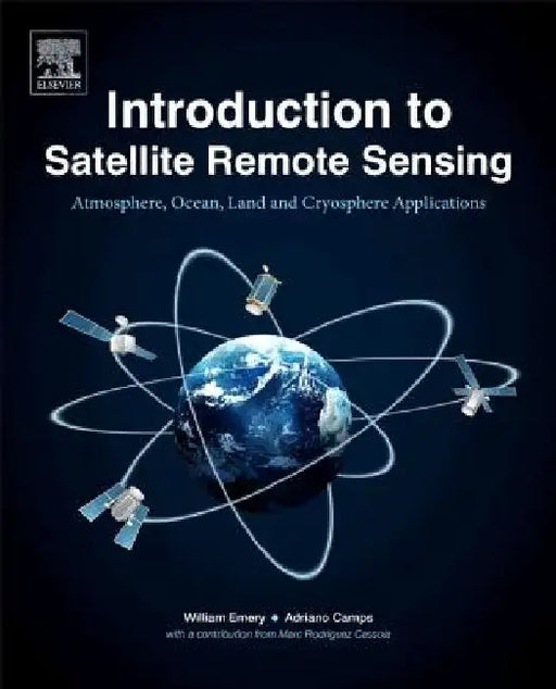 Introduction to Satellite Remote Sensing: Atmosphere, Ocean, Land and Cryosphere Applications by William Emery
