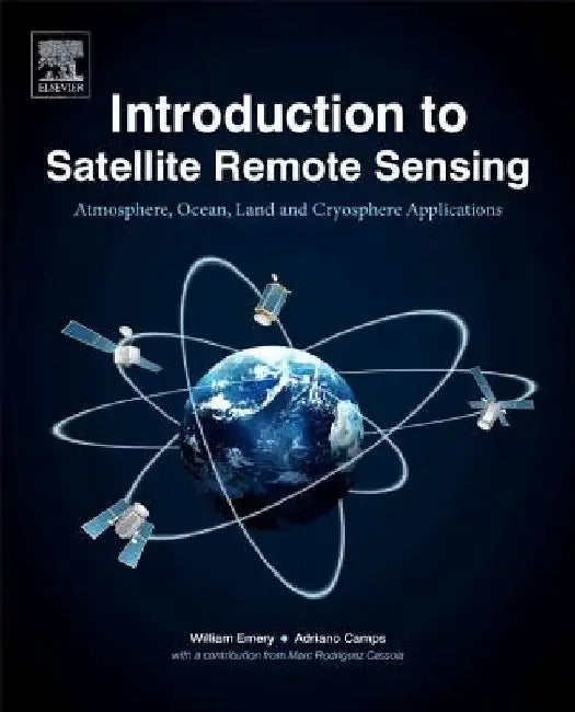 Introduction to Satellite Remote Sensing: Atmosphere, Ocean, Land and Cryosphere Applications by William Emery