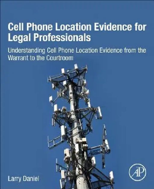 Cell Phone Location Evidence for Legal Professionals: Understanding Cell Phone Location Evidence from the Warrant to the Courtroom by Larry Daniel
