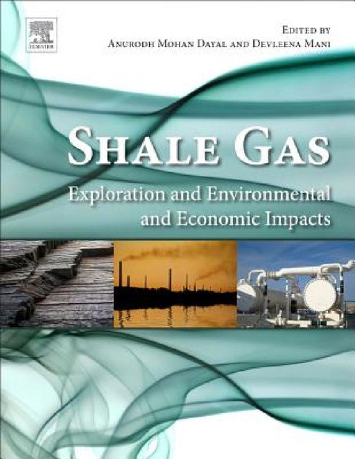 Shale Gas: Exploration and Environmental and Economic Impacts by Anurodh Mohan Dayal