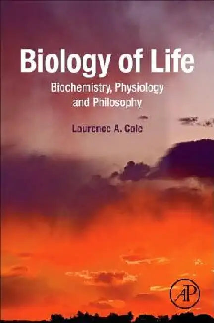Biology of Life: Biochemistry, Physiology and Philosophy by Laurence A. Cole