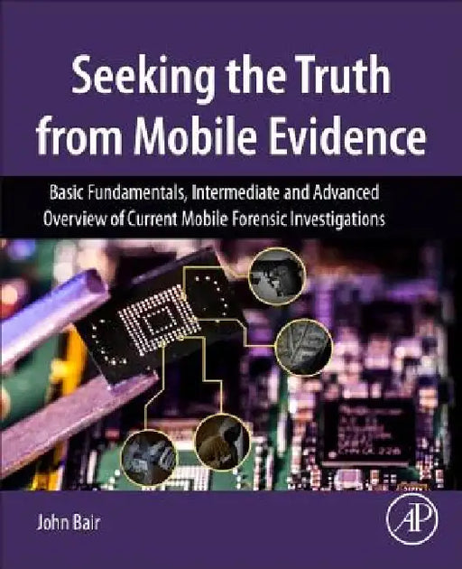 Seeking the Truth from Mobile Evidence: Basic Fundamentals, Intermediate and Advanced Overview of Current Mobile Forensic Investigations by John Bair