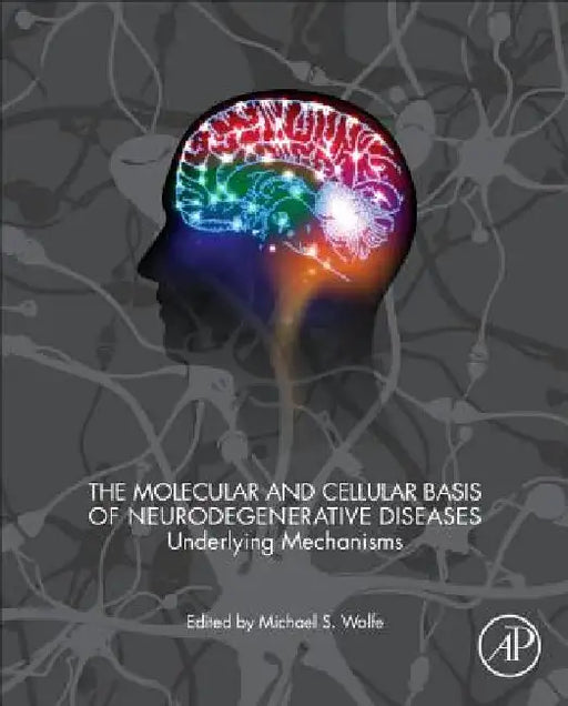 The Molecular and Cellular Basis of Neurodegenerative Diseases: Underlying Mechanisms by Michael S. Wolfe