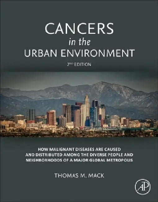 Cancers in the Urban Environment: How Malignant Diseases Are Caused and Distributed among the Diverse People and Neighborhoods of a Major Global Metropolis by Thomas M. Mack
