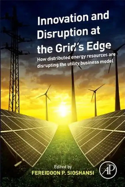 Innovation and Disruption at the Grid’s Edge: How distributed energy resources are disrupting the ut by Fereidoon P. Sioshansi