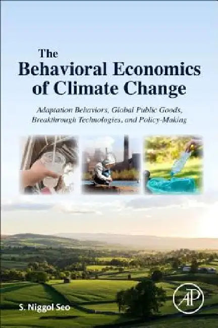 The Behavioral Economics of Climate Change: Adaptation Behaviors, Global Public Goods, Breakthrough Technologies, and Policy-Making by S. Niggol Seo