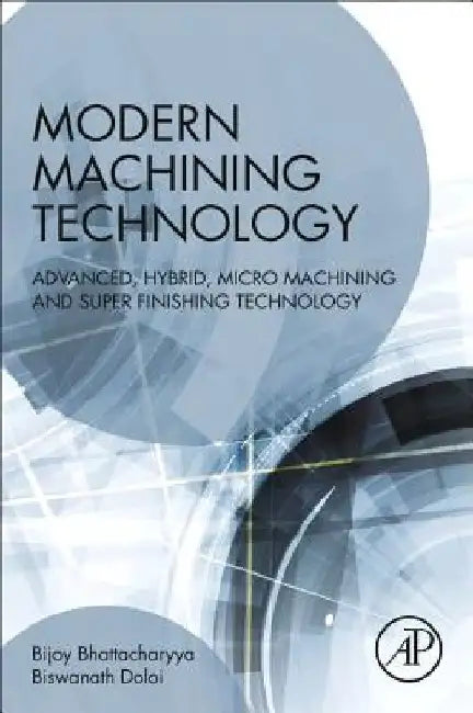 Modern Machining Technology: Advanced, Hybrid, Micro Machining and Super Finishing Technology by Bijoy Bhattacharyya