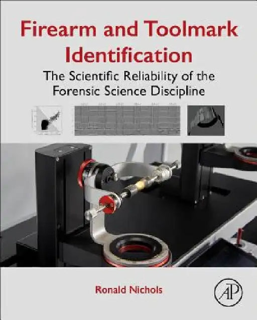 Firearm and Toolmark Identification: The Scientific Reliability of the Forensic Science Discipline by Ronald Nichols