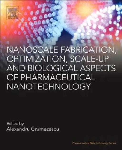 Nanoscale Fabrication, Optimization, Scale-up and Biological Aspects of Pharmaceutical Nanotechnology by Alexandru Mihai Grumezescu