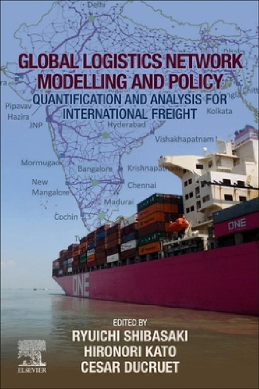 Global Logistics Network Modelling and Policy: Quantification and Analysis for International Freight by Ryuichi Shibasaki