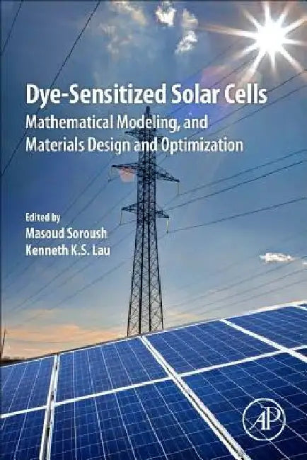 Dye-Sensitized Solar Cells: Mathematical Modelling, and Materials Design and Optimization by Masoud Soroush
