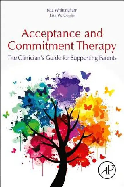 The Clinician's Guide to Supporting Parents with Acceptance and Commitment Therapy: Methods and Techniques for Improving Parent-Child Interactions by Koa Whittingham