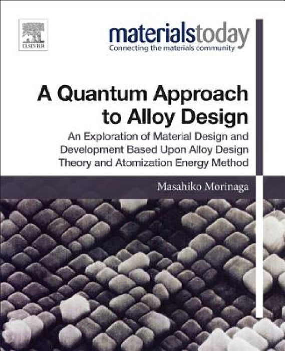 A Quantum Approach to Alloy Design: An Exploration of Material Design and Development Based Upon Alloy Design Theory and Atomization Energy Method by Masahiko Morinaga