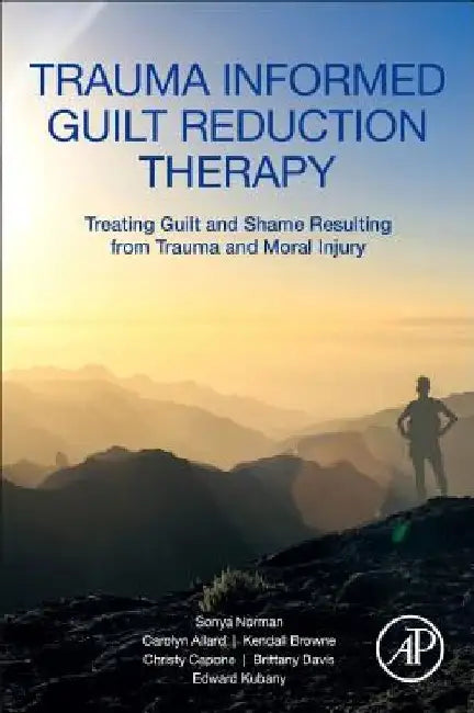 Trauma Informed Guilt Reduction Therapy: Treating Guilt and Shame Resulting from Trauma and Moral Injury by Sonya Norman