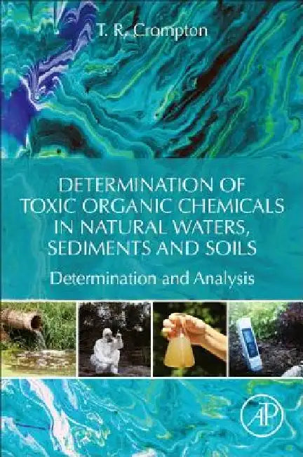 Determination of Toxic Organic Chemicals in Natural Waters, Sediments and Soils: Determination and Analysis by T. R. Crompton