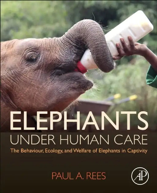 Elephants Under Human Care: The Behaviour, Ecology, and Welfare of Elephants in Captivity by Paul A. Rees