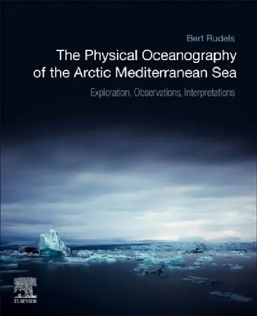 The Physical Oceanography of the Arctic Mediterranean Sea: Explorations, Observations, Interpretations by Bert Rudels
