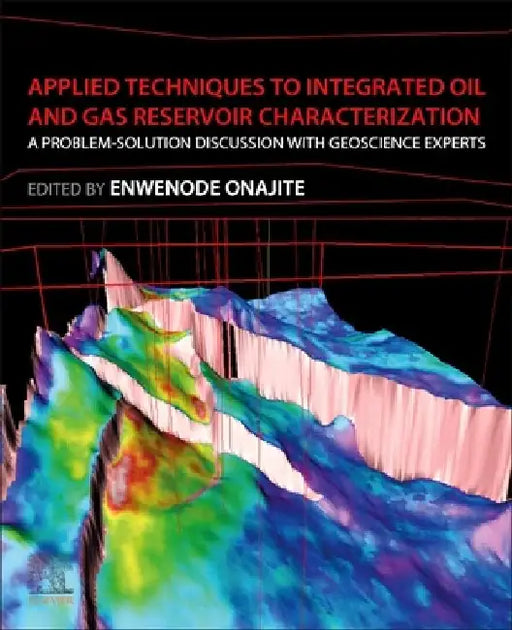 Applied Techniques to Integrated Oil and Gas Reservoir Characterization: A Problem-Solution Discussion with Geoscience Experts by Enwenode Onajite