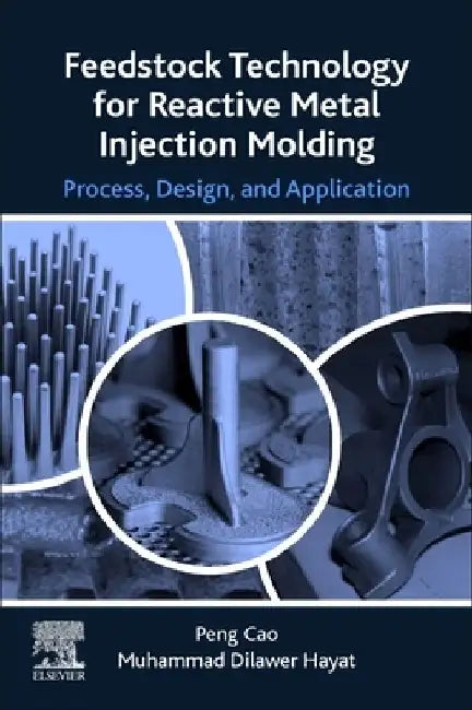 Feedstock Technology for Reactive Metal Injection Molding: Process, Design, and Application by Peng Cao