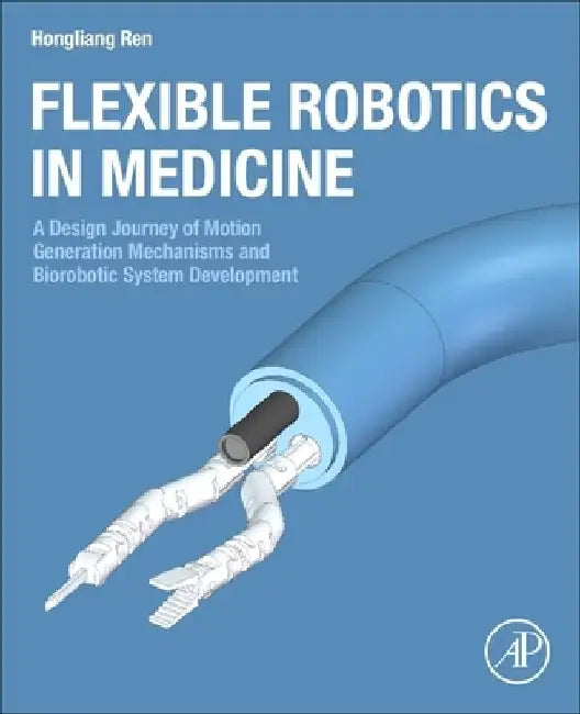 Flexible Robotics in Medicine: A Design Journey of Motion Generation Mechanisms and Biorobotic System Development by Hongliang Ren