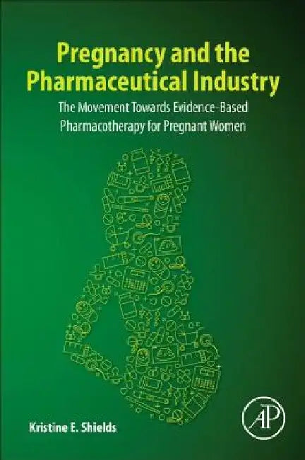 Pregnancy and the Pharmaceutical Industry: The Movement towards Evidence-Based Pharmacotherapy for Pregnant Women by Kristine E. Shields