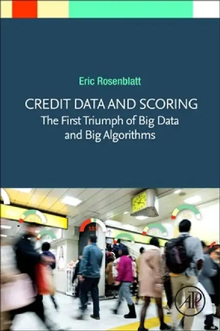 Credit Data and Scoring: The First Triumph of Big Data and Big Algorithms by Rosenblatt Eric