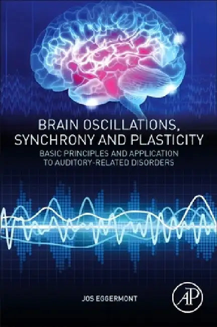 Brain Oscillations, Synchrony and Plasticity: Basic Principles and Application to Auditory-Related Disorders by Jos J. Eggermont