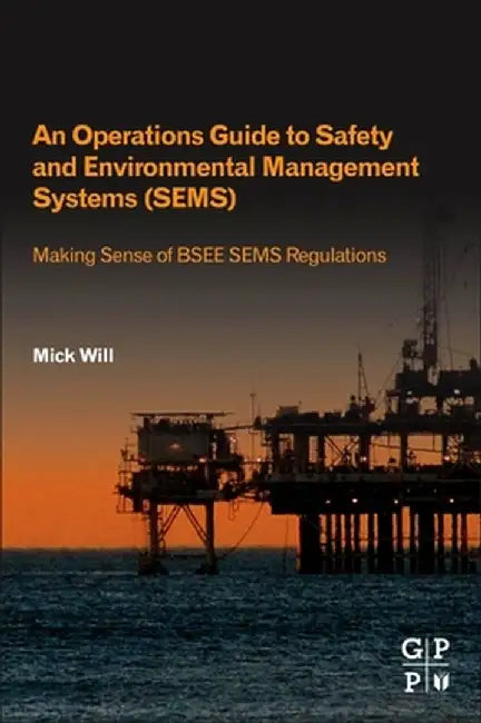 An Operations Guide to Safety and Environmental Management Systems (SEMS): Making Sense of BSEE SEMS Regulations by Will Mick