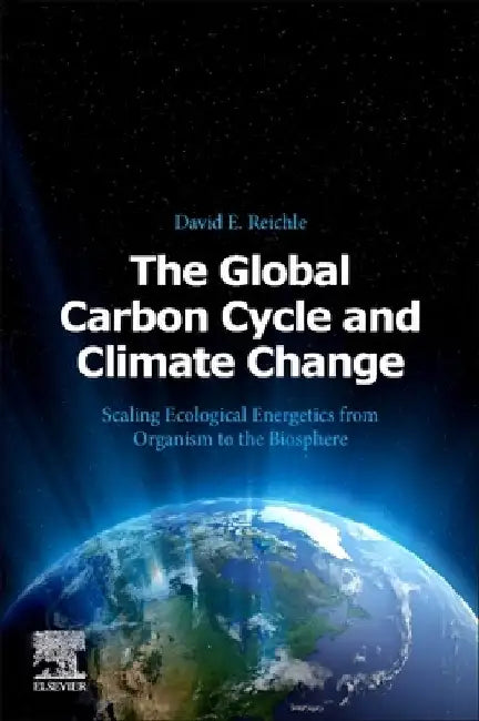 The Global Carbon Cycle and Climate Change: Scaling Ecological Energetics from Organism to the Biosphere by David E. Reichle