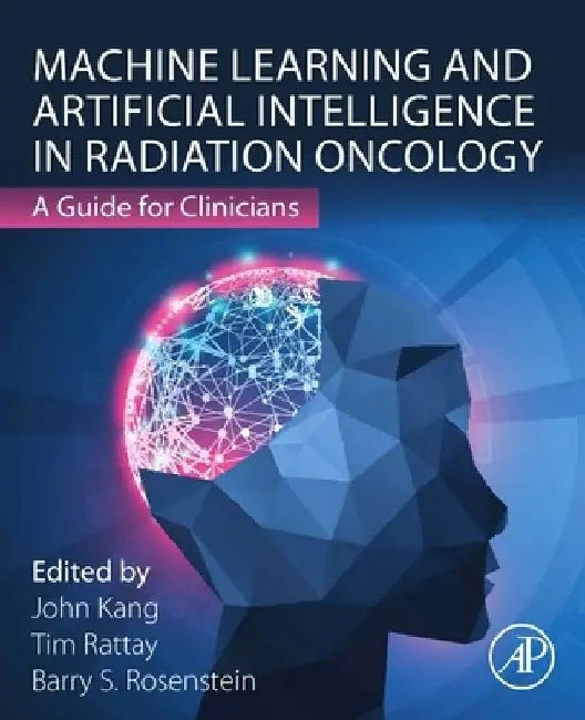 Machine Learning and Artificial Intelligence in Radiation Oncology: A Guide for Clinicians by Barry S. Rosenstein