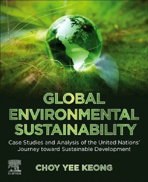 Global Environmental Sustainability: Case Studies and Analysis of the United Nations’ Journey toward Sustainable Development by Choy Yee Keong