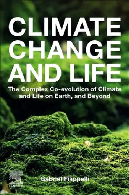 Climate Change and Life: The Complex Co-evolution of Climate and Life on Earth, and Beyond by Gabriel M. Filippelli