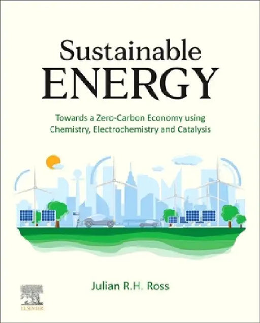 Sustainable Energy: Towards a Zero-Carbon Economy using Chemistry, Electrochemistry and Catalysis by Julian R. H. Ross