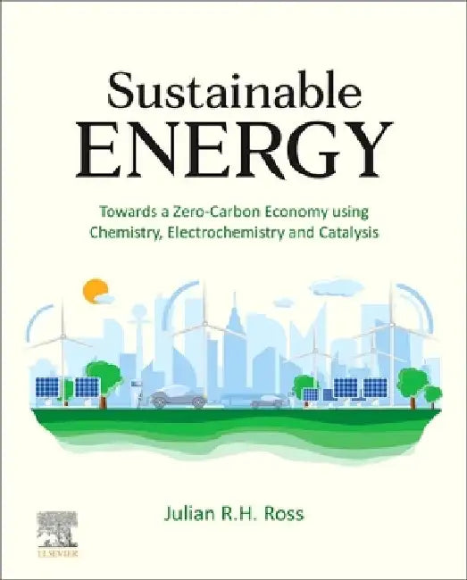 Sustainable Energy: Towards a Zero-Carbon Economy using Chemistry, Electrochemistry and Catalysis by Julian R. H. Ross